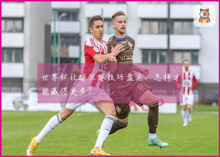 世界杯让球买球技巧盘点，怎样才能赢得更多？