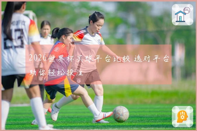 2026世界杯买球平台比较 选对平台助你轻松投注