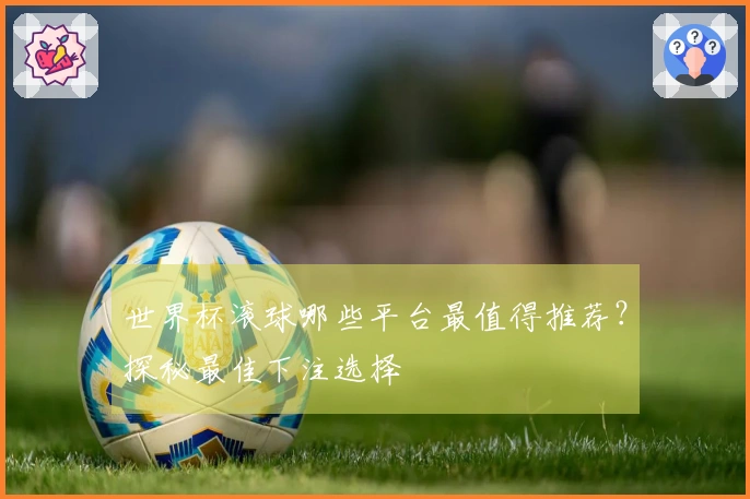 世界杯滚球哪些平台最值得推荐？探秘最佳下注选择