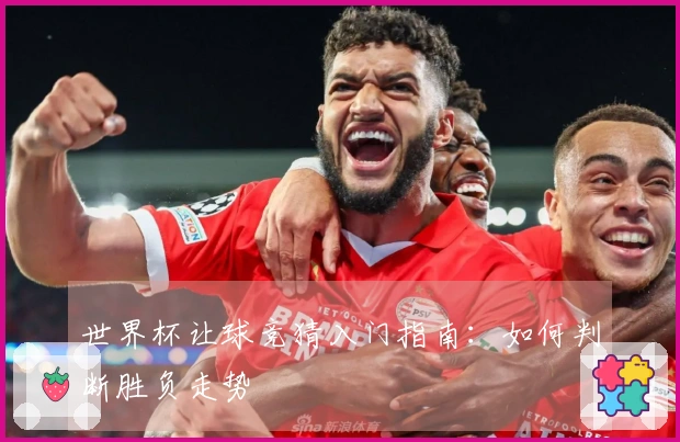 世界杯让球竞猜入门指南：如何判断胜负走势