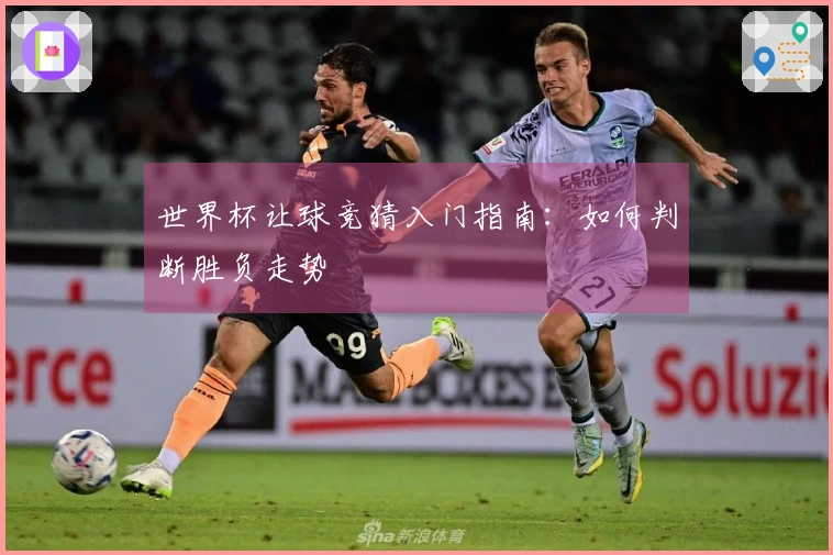 世界杯让球竞猜入门指南：如何判断胜负走势